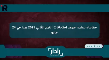 مفاجأة سارة: موعد امتحانات الترم الثاني 2025 يبدأ في 24 مايو